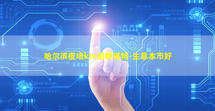 哈尔滨夜场ktv招聘模特-生意本市好