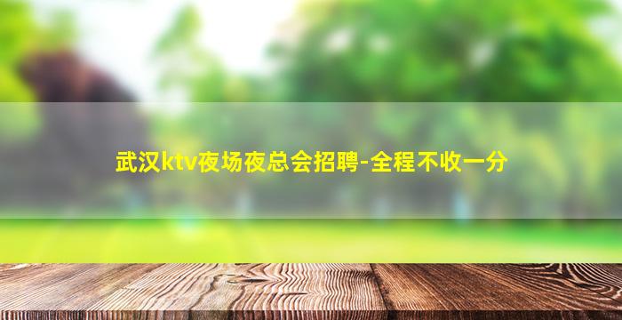 武汉ktv夜场夜总会招聘-全程不收一分